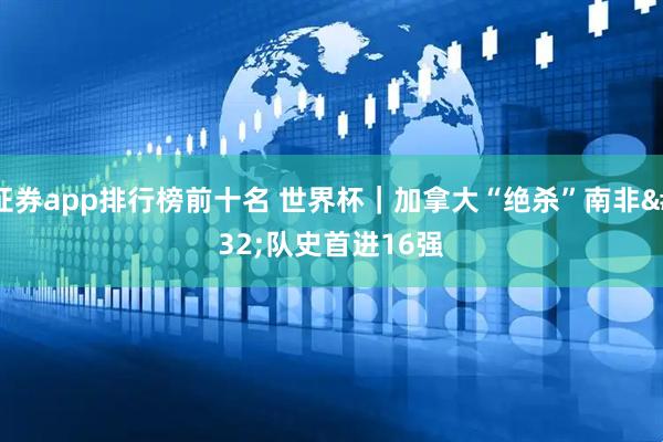 证券app排行榜前十名 世界杯|加拿大“绝杀”南非 队史首进16强