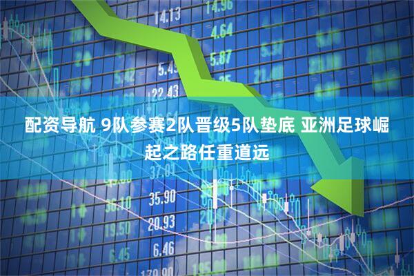 配资导航 9队参赛2队晋级5队垫底 亚洲足球崛起之路任重道远