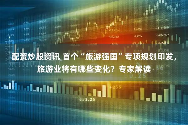 配资炒股资讯 首个“旅游强国”专项规划印发，旅游业将有哪些变化？专家解读