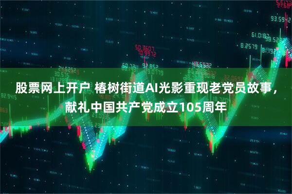 股票网上开户 椿树街道AI光影重现老党员故事，献礼中国共产党成立105周年