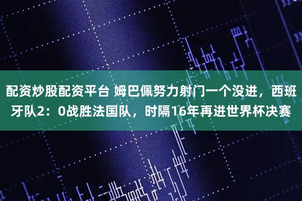 配资炒股配资平台 姆巴佩努力射门一个没进，西班牙队2：0战胜法国队，时隔16年再进世界杯决赛